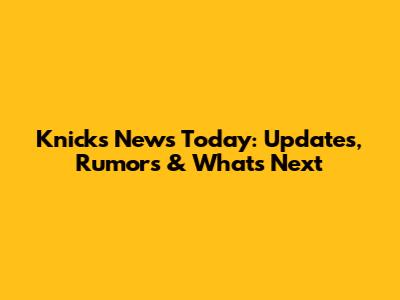 Knicks News Today: Updates, Rumors & What's Next
