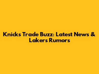 Knicks Trade Buzz: Latest News & Lakers Rumors