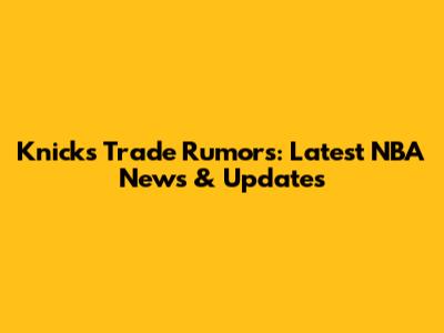 Knicks Trade Rumors: Latest NBA News & Updates