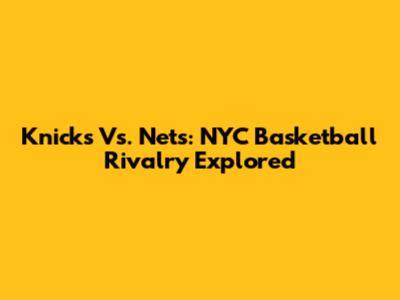 Knicks Vs. Nets: NYC Basketball Rivalry Explored