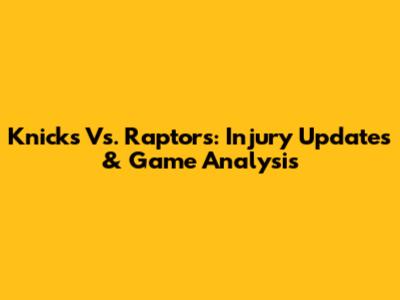 Knicks Vs. Raptors: Injury Updates & Game Analysis