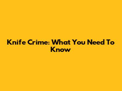 Knife Crime: What You Need To Know