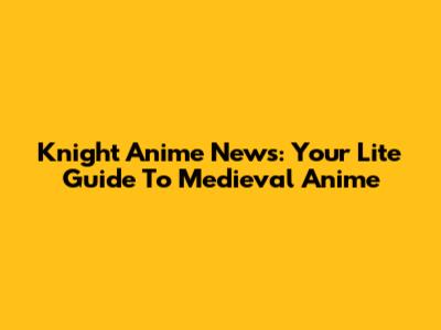Knight Anime News: Your Lite Guide To Medieval Anime