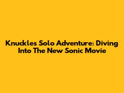 Knuckles' Solo Adventure: Diving Into The New Sonic Movie