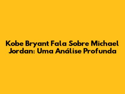 Kobe Bryant Fala Sobre Michael Jordan: Uma Análise Profunda