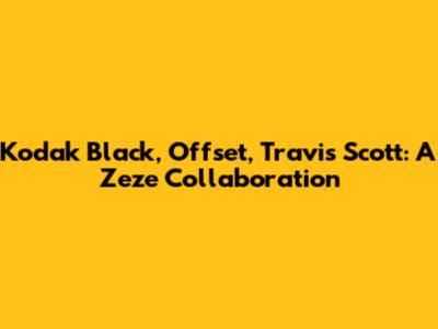 Kodak Black, Offset, Travis Scott: A "Zeze" Collaboration
