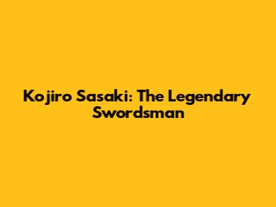 Kojiro Sasaki: The Legendary Swordsman