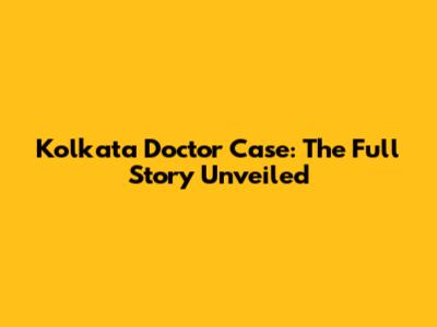 Kolkata Doctor Case: The Full Story Unveiled