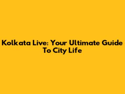 Kolkata Live: Your Ultimate Guide To City Life