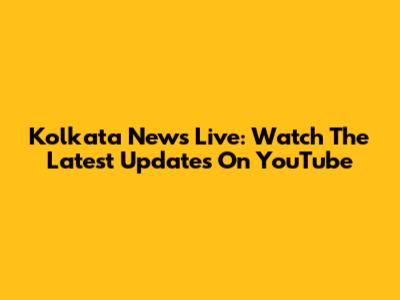 Kolkata News Live: Watch The Latest Updates On YouTube
