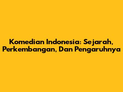 Komedian Indonesia: Sejarah, Perkembangan, Dan Pengaruhnya