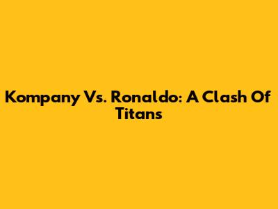 Kompany Vs. Ronaldo: A Clash Of Titans