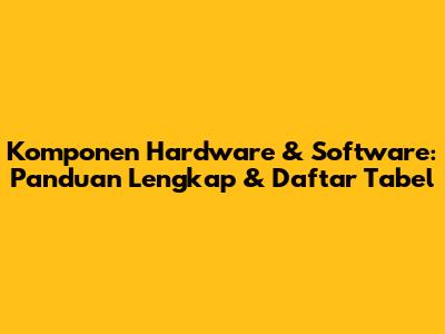 Komponen Hardware & Software: Panduan Lengkap & Daftar Tabel