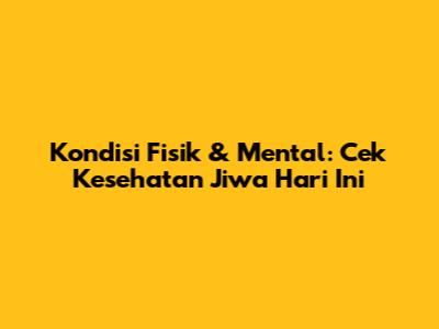 Kondisi Fisik & Mental: Cek Kesehatan Jiwa Hari Ini