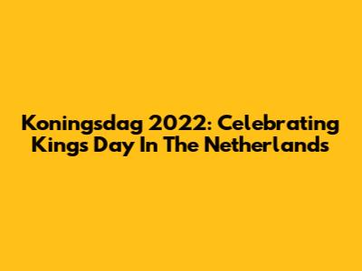 Koningsdag 2022: Celebrating King's Day In The Netherlands