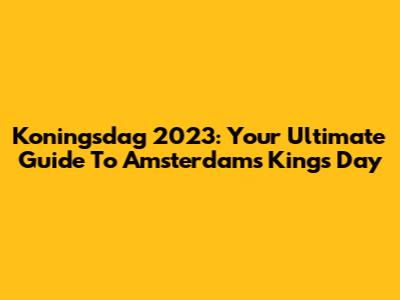 Koningsdag 2023: Your Ultimate Guide To Amsterdam's King's Day