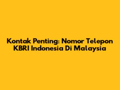 Kontak Penting: Nomor Telepon KBRI Indonesia Di Malaysia