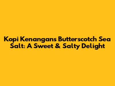 Kopi Kenangan's Butterscotch Sea Salt: A Sweet & Salty Delight