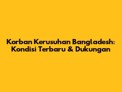 Korban Kerusuhan Bangladesh: Kondisi Terbaru & Dukungan