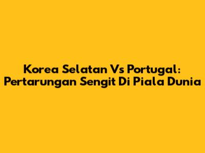 Korea Selatan Vs Portugal: Pertarungan Sengit Di Piala Dunia