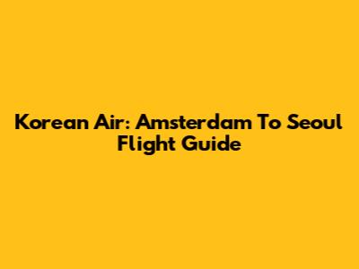 Korean Air: Amsterdam To Seoul Flight Guide