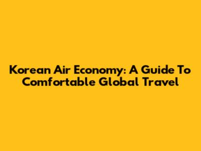 Korean Air Economy: A Guide To Comfortable Global Travel