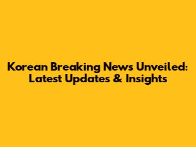 Korean Breaking News Unveiled: Latest Updates & Insights
