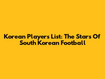 Korean Players List: The Stars Of South Korean Football