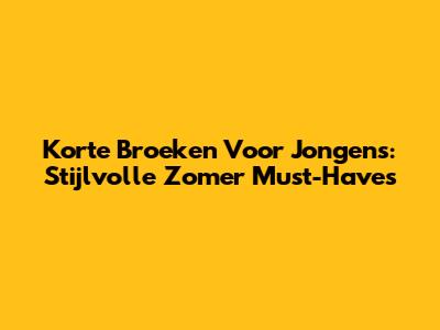 Korte Broeken Voor Jongens: Stijlvolle Zomer Must-Haves