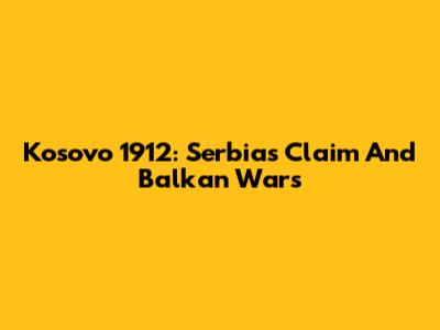 Kosovo 1912: Serbia's Claim And Balkan Wars