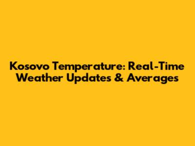 Kosovo Temperature: Real-Time Weather Updates & Averages