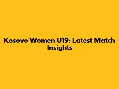 Kosovo Women U19: Latest Match Insights