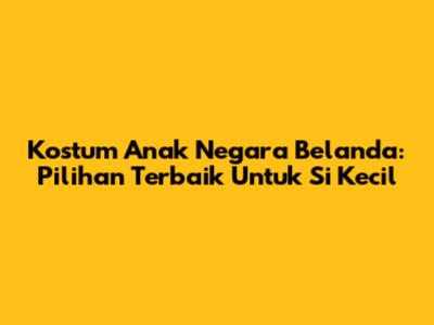 Kostum Anak Negara Belanda: Pilihan Terbaik Untuk Si Kecil