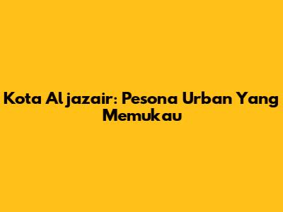 Kota Aljazair: Pesona Urban Yang Memukau