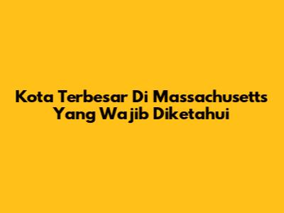 Kota Terbesar Di Massachusetts Yang Wajib Diketahui