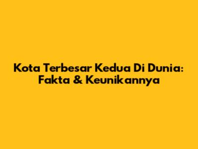 Kota Terbesar Kedua Di Dunia: Fakta & Keunikannya