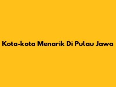 Kota-kota Menarik Di Pulau Jawa