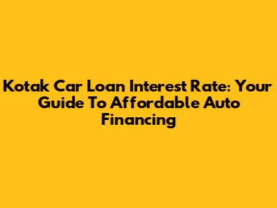 Kotak Car Loan Interest Rate: Your Guide To Affordable Auto Financing