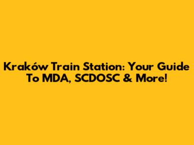 Kraków Train Station: Your Guide To MDA, SCDOSC & More!