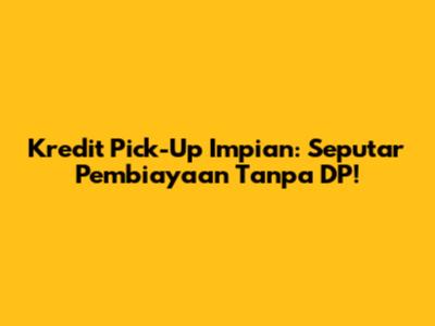 Kredit Pick-Up Impian: Seputar Pembiayaan Tanpa DP!