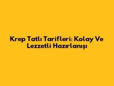 Krep Tatlı Tarifleri: Kolay Ve Lezzetli Hazırlanışı