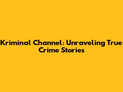 Kriminal Channel: Unraveling True Crime Stories