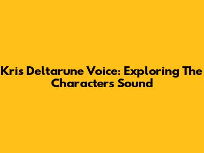 Kris Deltarune Voice: Exploring The Character's Sound