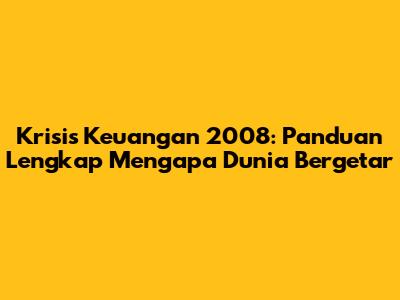 Krisis Keuangan 2008: Panduan Lengkap Mengapa Dunia Bergetar