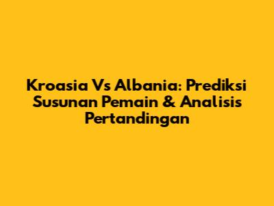 Kroasia Vs Albania: Prediksi Susunan Pemain & Analisis Pertandingan