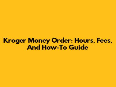 Kroger Money Order: Hours, Fees, And How-To Guide