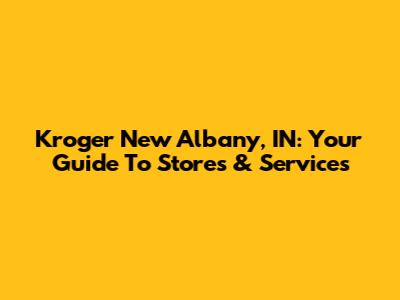 Kroger New Albany, IN: Your Guide To Stores & Services
