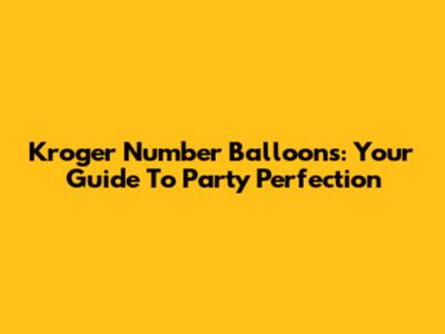 Kroger Number Balloons: Your Guide To Party Perfection
