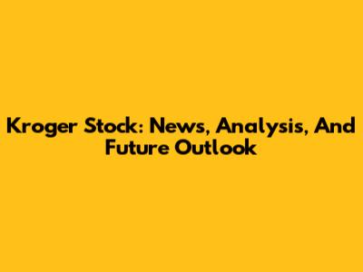 Kroger Stock: News, Analysis, And Future Outlook