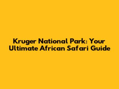 Kruger National Park: Your Ultimate African Safari Guide